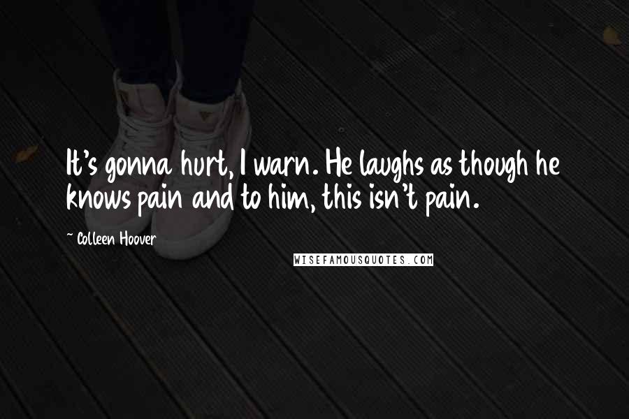 Colleen Hoover Quotes: It's gonna hurt, I warn. He laughs as though he knows pain and to him, this isn't pain.