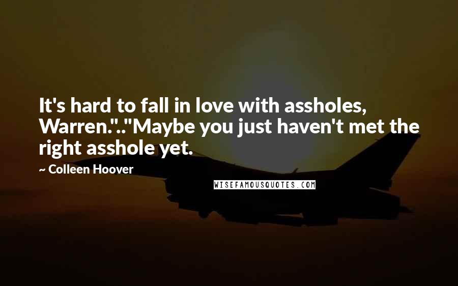 Colleen Hoover Quotes: It's hard to fall in love with assholes, Warren.".."Maybe you just haven't met the right asshole yet.