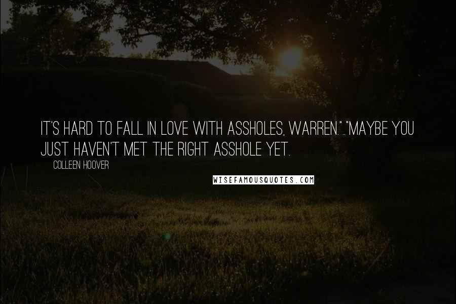 Colleen Hoover Quotes: It's hard to fall in love with assholes, Warren.".."Maybe you just haven't met the right asshole yet.