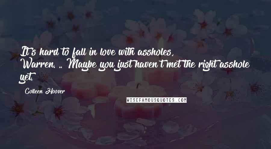 Colleen Hoover Quotes: It's hard to fall in love with assholes, Warren.".."Maybe you just haven't met the right asshole yet.