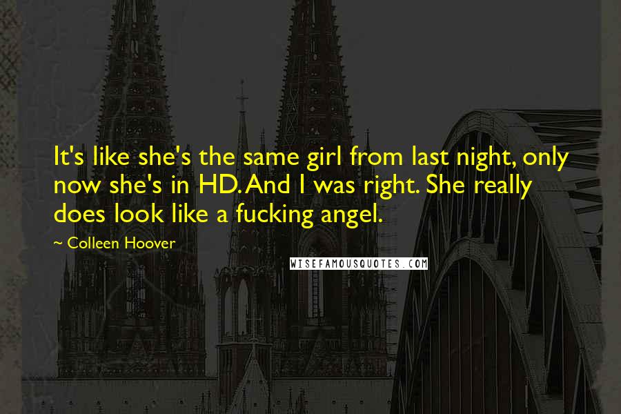 Colleen Hoover Quotes: It's like she's the same girl from last night, only now she's in HD. And I was right. She really does look like a fucking angel.
