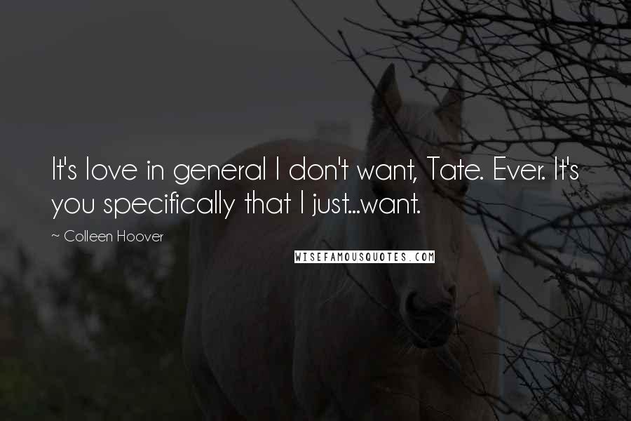 Colleen Hoover Quotes: It's love in general I don't want, Tate. Ever. It's you specifically that I just...want.