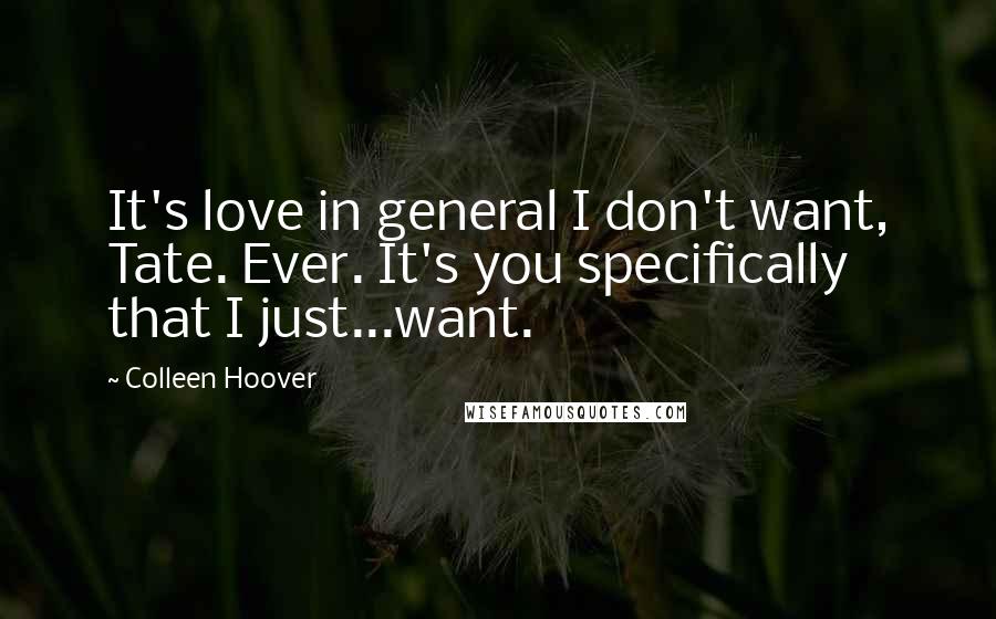 Colleen Hoover Quotes: It's love in general I don't want, Tate. Ever. It's you specifically that I just...want.