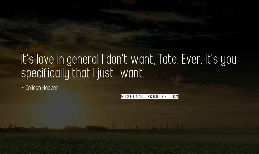 Colleen Hoover Quotes: It's love in general I don't want, Tate. Ever. It's you specifically that I just...want.