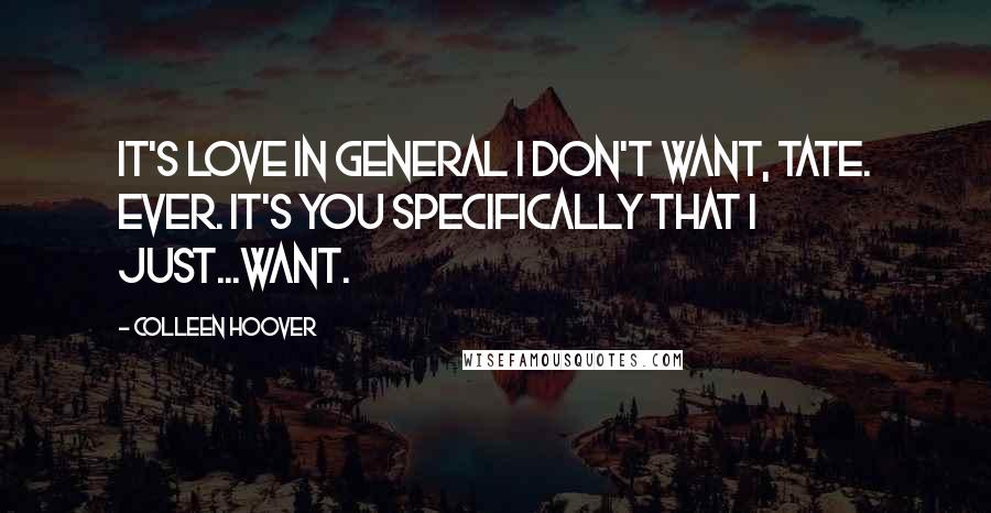 Colleen Hoover Quotes: It's love in general I don't want, Tate. Ever. It's you specifically that I just...want.