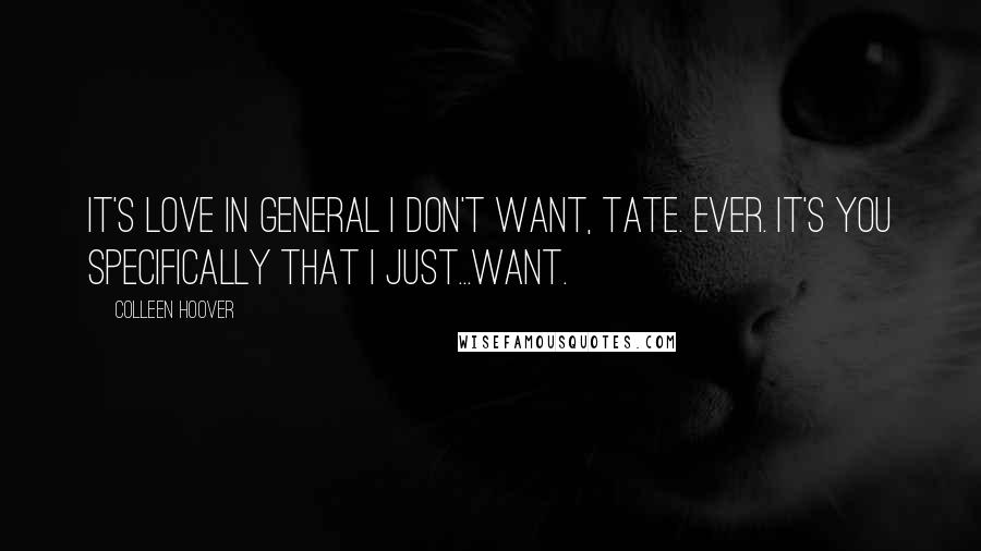Colleen Hoover Quotes: It's love in general I don't want, Tate. Ever. It's you specifically that I just...want.