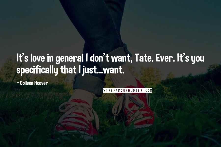 Colleen Hoover Quotes: It's love in general I don't want, Tate. Ever. It's you specifically that I just...want.