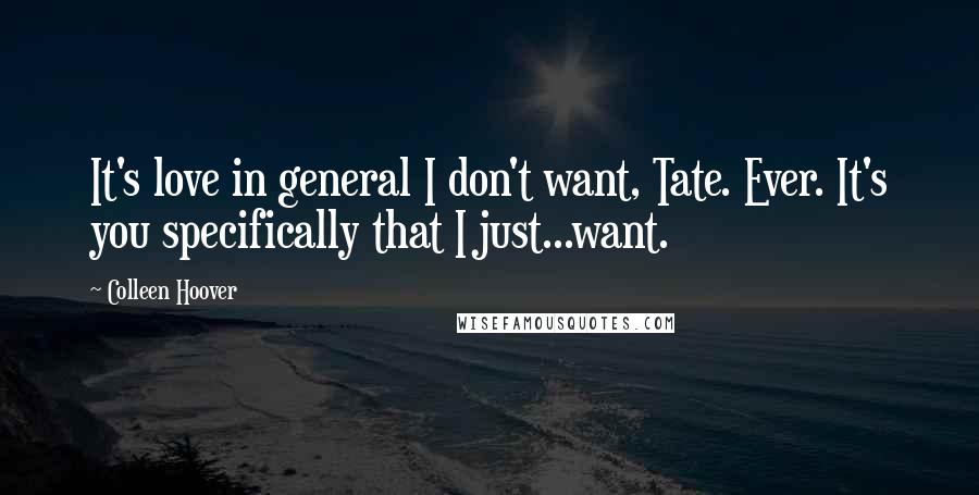 Colleen Hoover Quotes: It's love in general I don't want, Tate. Ever. It's you specifically that I just...want.