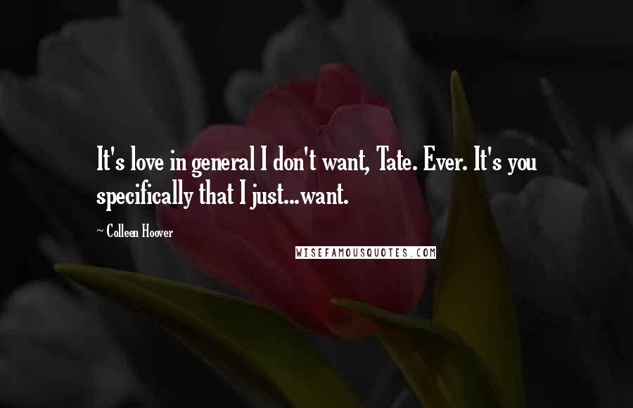 Colleen Hoover Quotes: It's love in general I don't want, Tate. Ever. It's you specifically that I just...want.