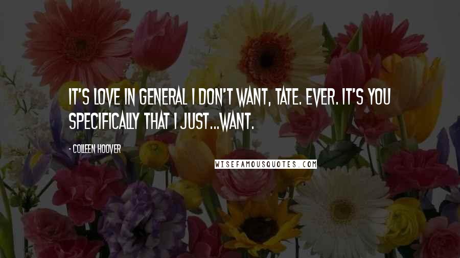 Colleen Hoover Quotes: It's love in general I don't want, Tate. Ever. It's you specifically that I just...want.