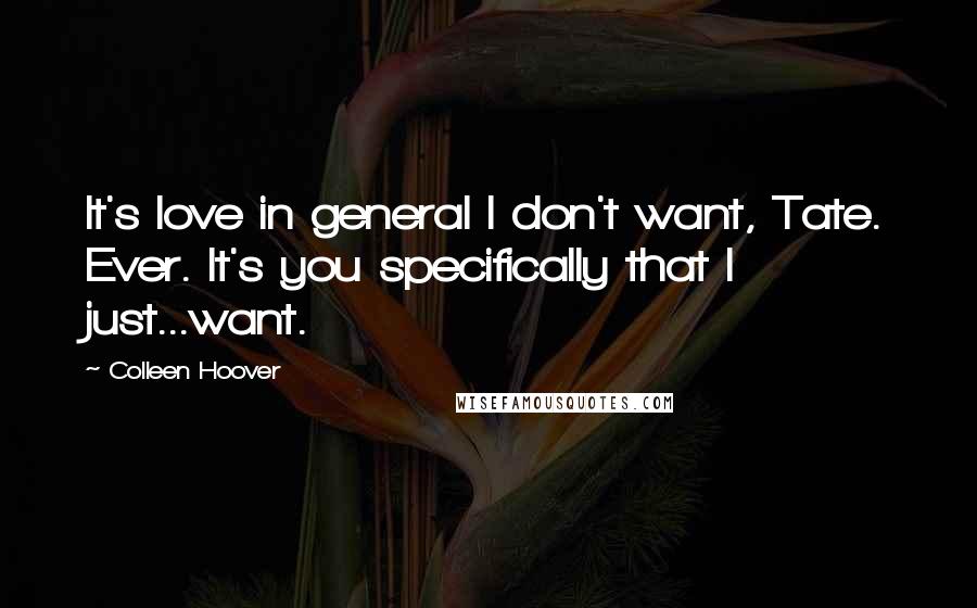 Colleen Hoover Quotes: It's love in general I don't want, Tate. Ever. It's you specifically that I just...want.