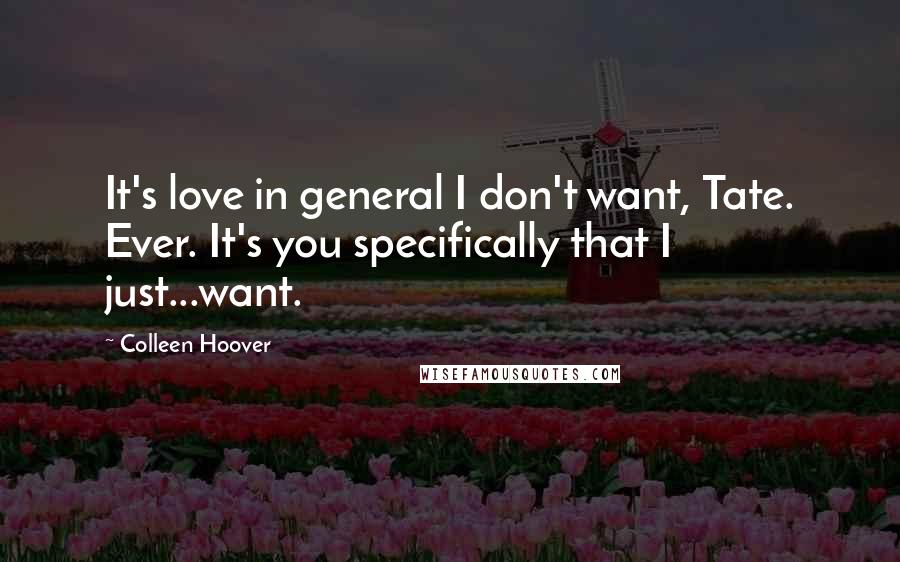 Colleen Hoover Quotes: It's love in general I don't want, Tate. Ever. It's you specifically that I just...want.