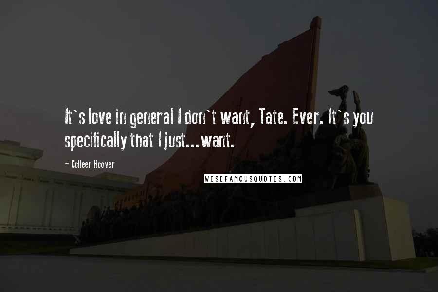 Colleen Hoover Quotes: It's love in general I don't want, Tate. Ever. It's you specifically that I just...want.