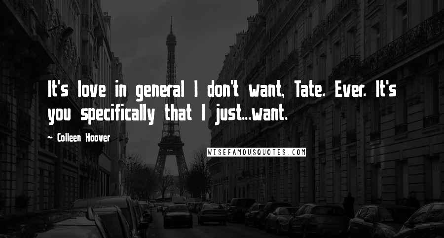 Colleen Hoover Quotes: It's love in general I don't want, Tate. Ever. It's you specifically that I just...want.