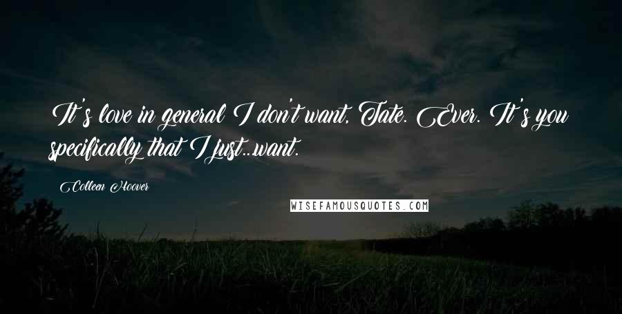 Colleen Hoover Quotes: It's love in general I don't want, Tate. Ever. It's you specifically that I just...want.