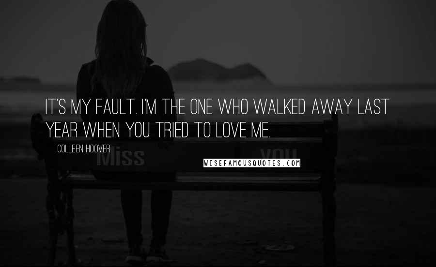 Colleen Hoover Quotes: It's my fault. I'm the one who walked away last year when you tried to love me.