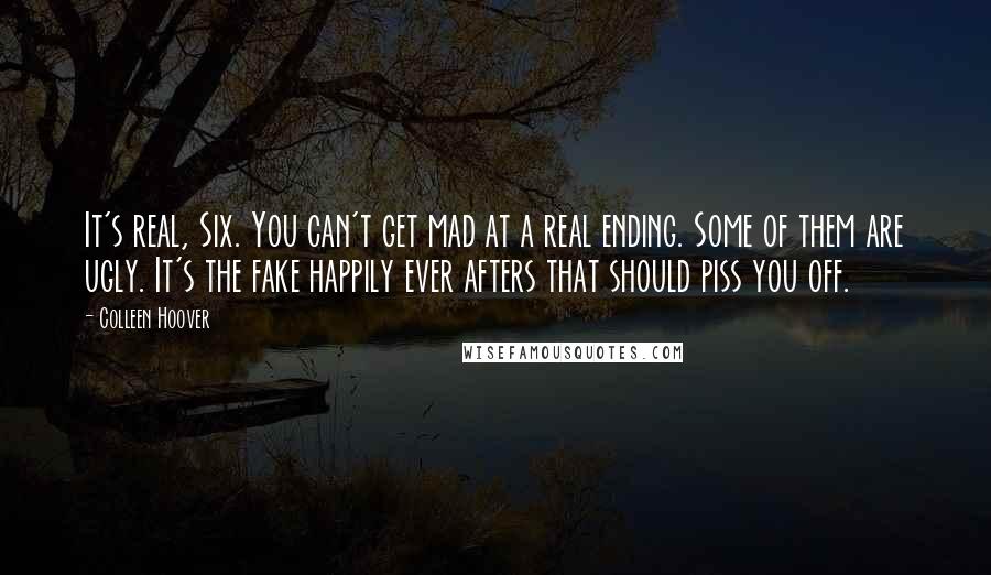 Colleen Hoover Quotes: It's real, Six. You can't get mad at a real ending. Some of them are ugly. It's the fake happily ever afters that should piss you off.