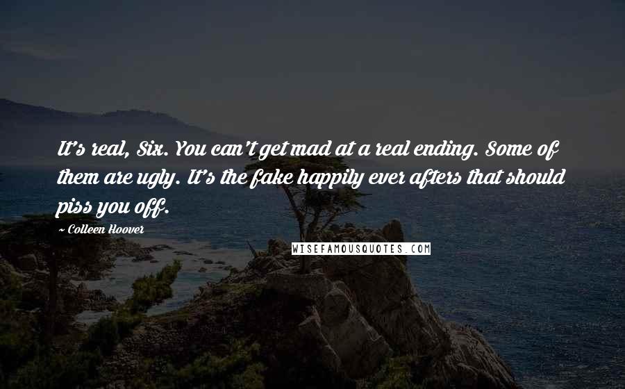 Colleen Hoover Quotes: It's real, Six. You can't get mad at a real ending. Some of them are ugly. It's the fake happily ever afters that should piss you off.
