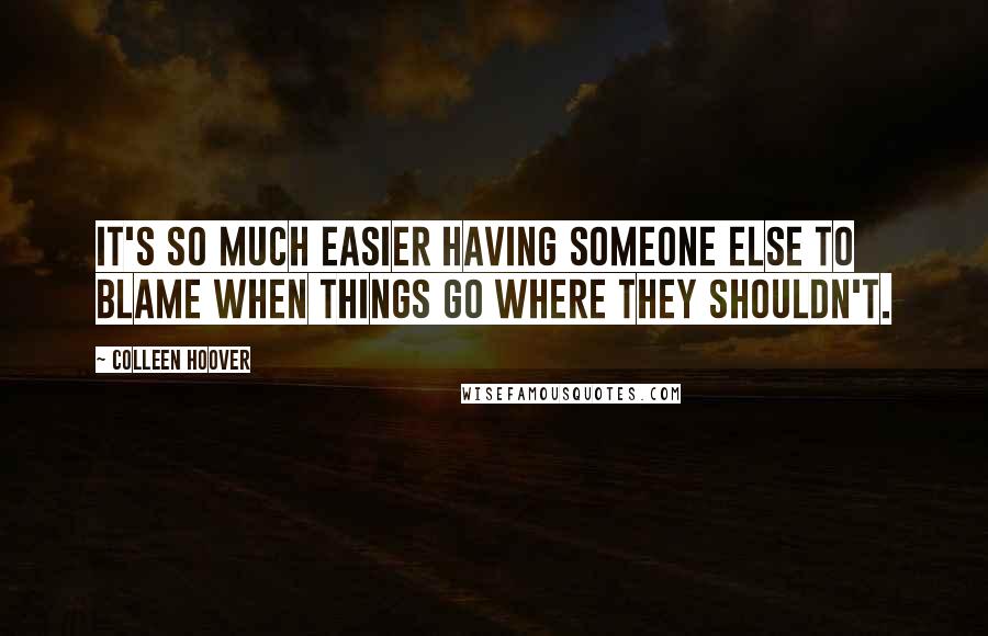Colleen Hoover Quotes: It's so much easier having someone else to blame when things go where they shouldn't.