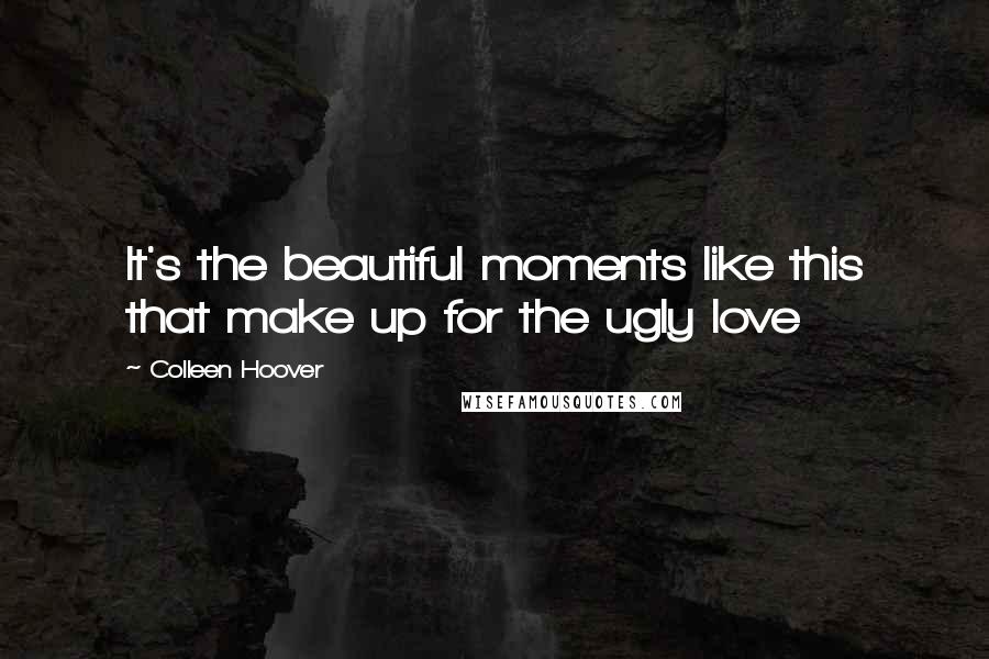 Colleen Hoover Quotes: It's the beautiful moments like this that make up for the ugly love