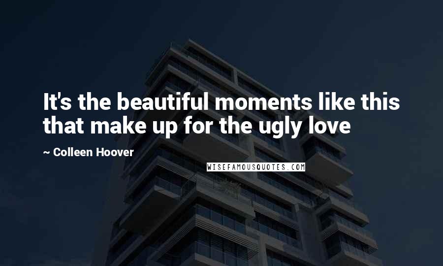 Colleen Hoover Quotes: It's the beautiful moments like this that make up for the ugly love