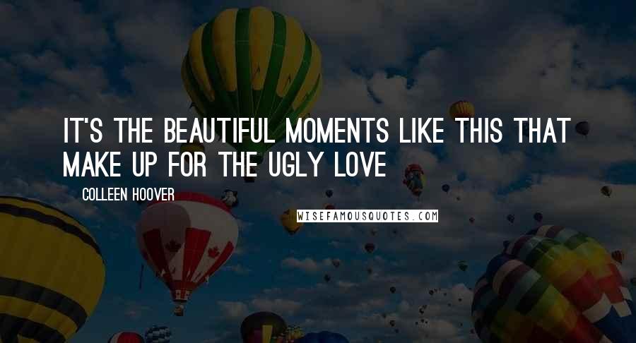 Colleen Hoover Quotes: It's the beautiful moments like this that make up for the ugly love