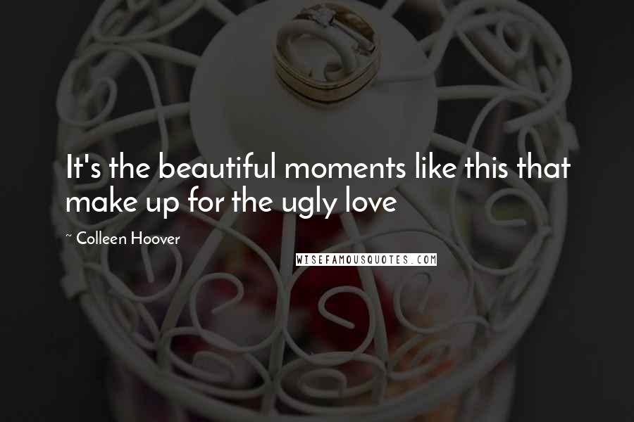 Colleen Hoover Quotes: It's the beautiful moments like this that make up for the ugly love