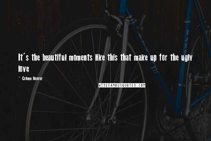 Colleen Hoover Quotes: It's the beautiful moments like this that make up for the ugly love