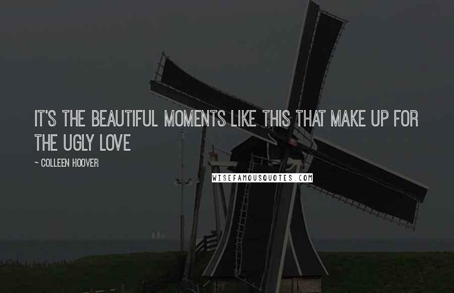 Colleen Hoover Quotes: It's the beautiful moments like this that make up for the ugly love