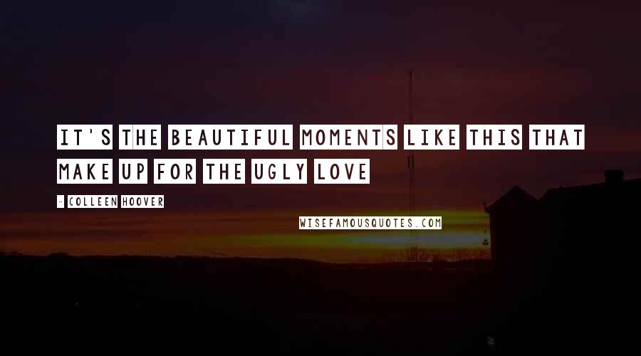 Colleen Hoover Quotes: It's the beautiful moments like this that make up for the ugly love