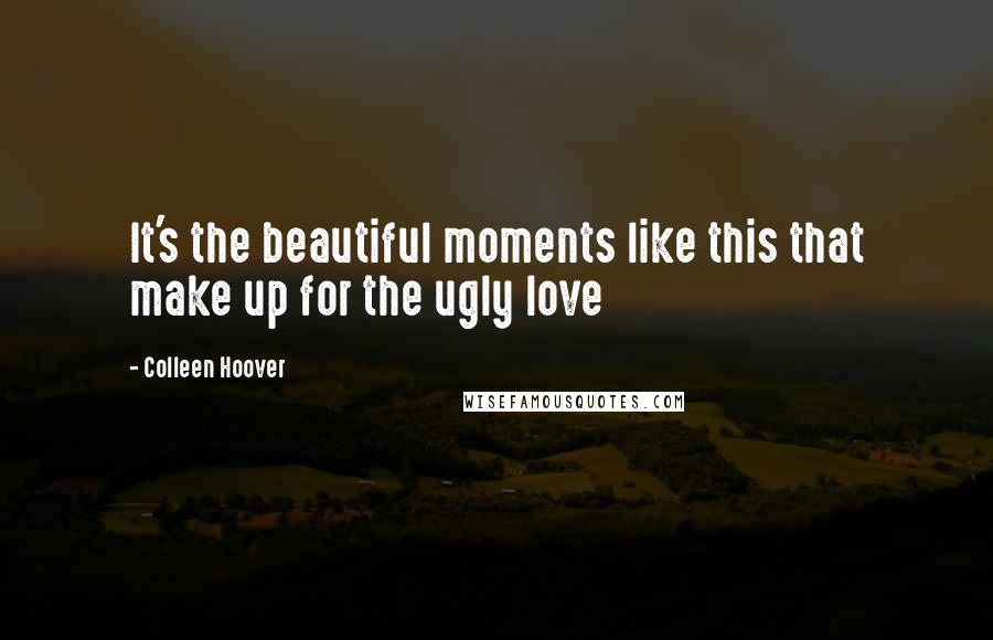 Colleen Hoover Quotes: It's the beautiful moments like this that make up for the ugly love