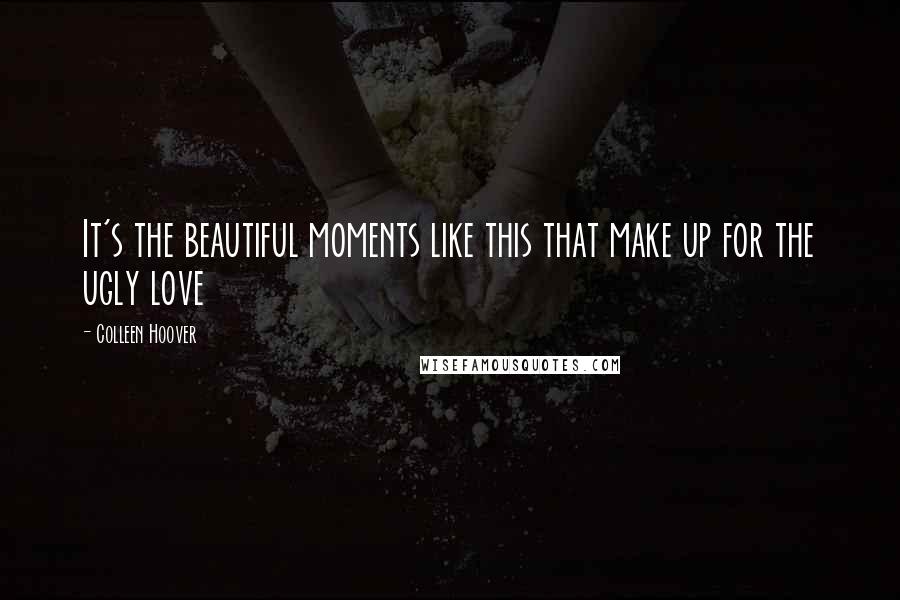 Colleen Hoover Quotes: It's the beautiful moments like this that make up for the ugly love