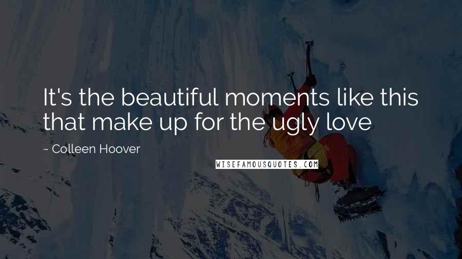 Colleen Hoover Quotes: It's the beautiful moments like this that make up for the ugly love