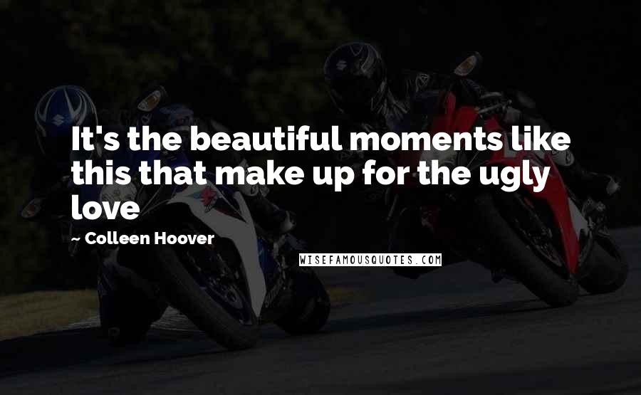 Colleen Hoover Quotes: It's the beautiful moments like this that make up for the ugly love