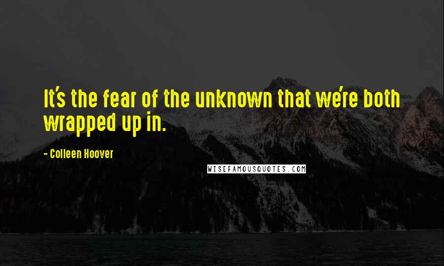 Colleen Hoover Quotes: It's the fear of the unknown that we're both wrapped up in.