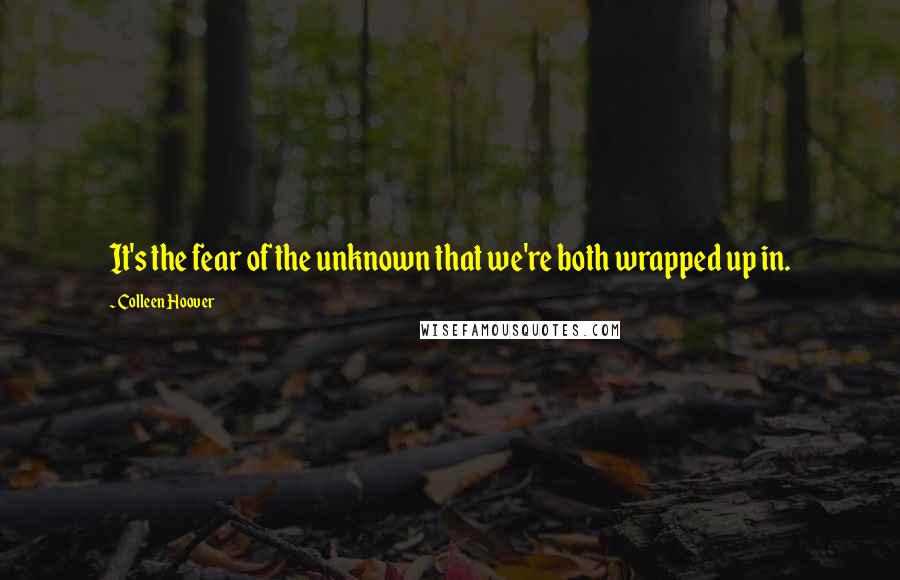 Colleen Hoover Quotes: It's the fear of the unknown that we're both wrapped up in.