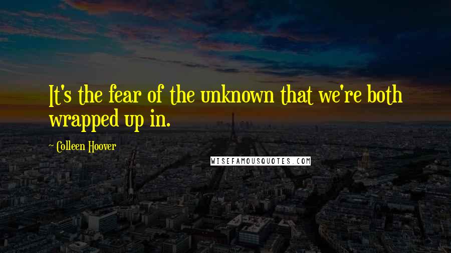 Colleen Hoover Quotes: It's the fear of the unknown that we're both wrapped up in.