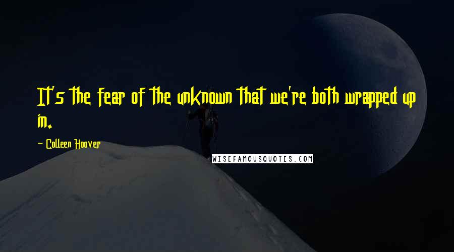 Colleen Hoover Quotes: It's the fear of the unknown that we're both wrapped up in.