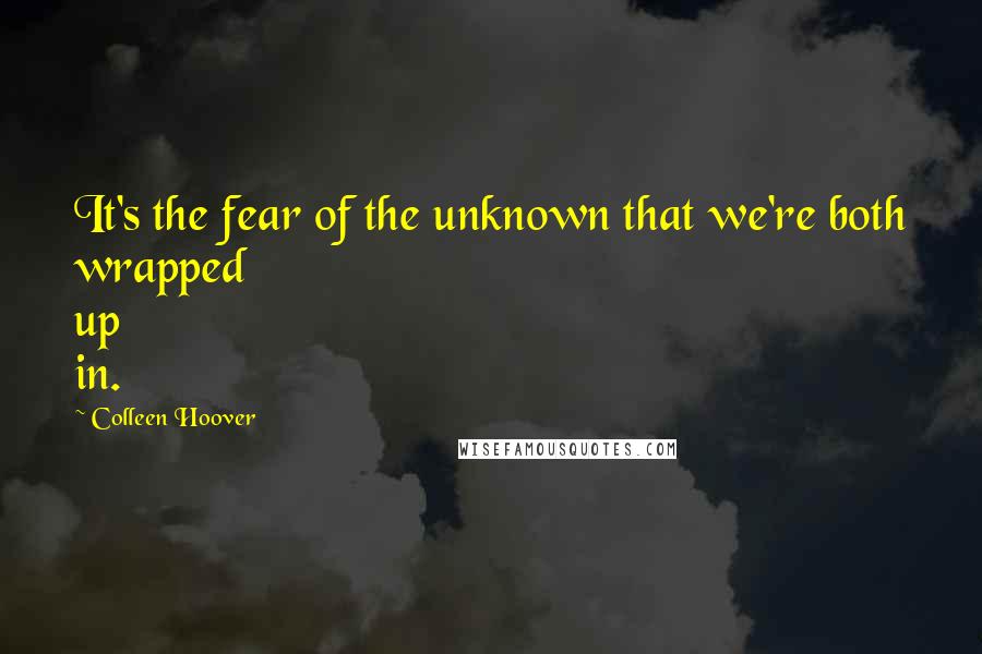 Colleen Hoover Quotes: It's the fear of the unknown that we're both wrapped up in.