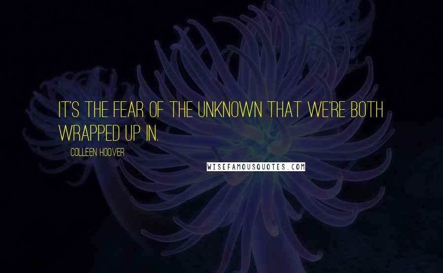 Colleen Hoover Quotes: It's the fear of the unknown that we're both wrapped up in.