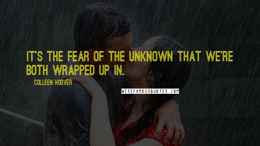 Colleen Hoover Quotes: It's the fear of the unknown that we're both wrapped up in.