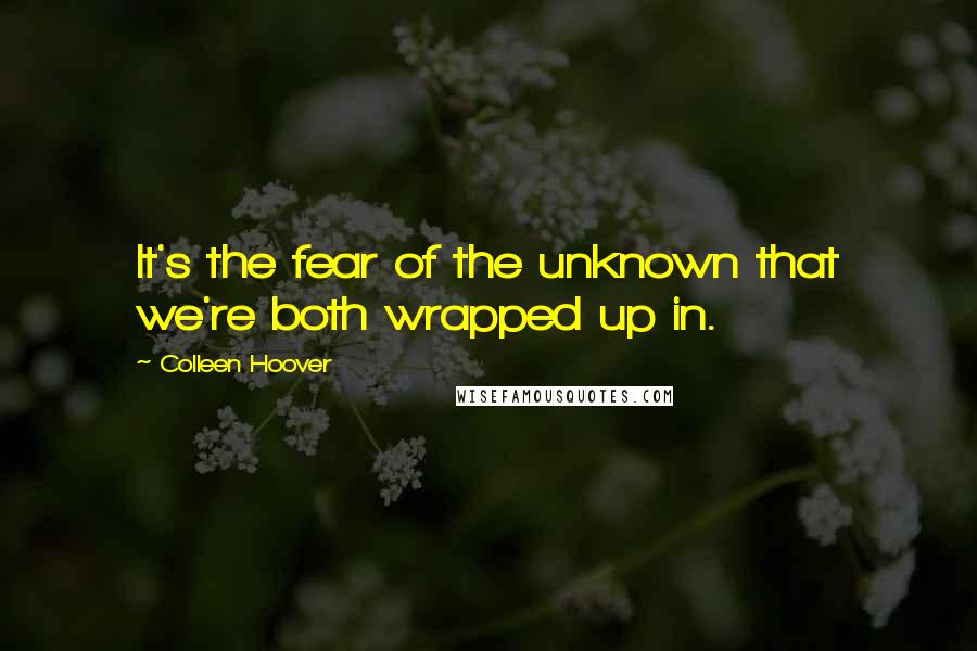 Colleen Hoover Quotes: It's the fear of the unknown that we're both wrapped up in.