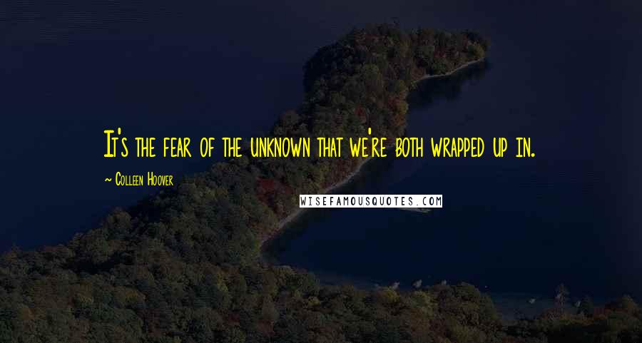 Colleen Hoover Quotes: It's the fear of the unknown that we're both wrapped up in.