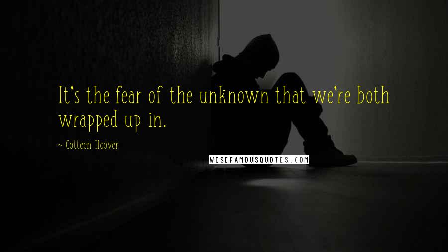 Colleen Hoover Quotes: It's the fear of the unknown that we're both wrapped up in.