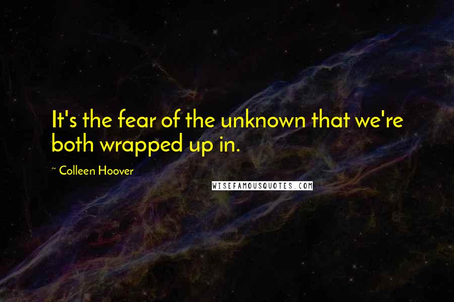 Colleen Hoover Quotes: It's the fear of the unknown that we're both wrapped up in.