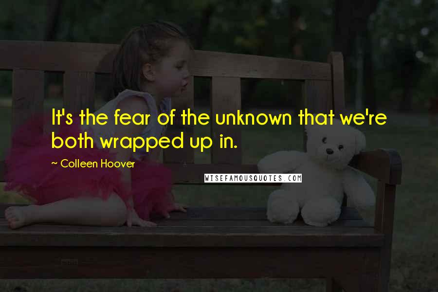 Colleen Hoover Quotes: It's the fear of the unknown that we're both wrapped up in.