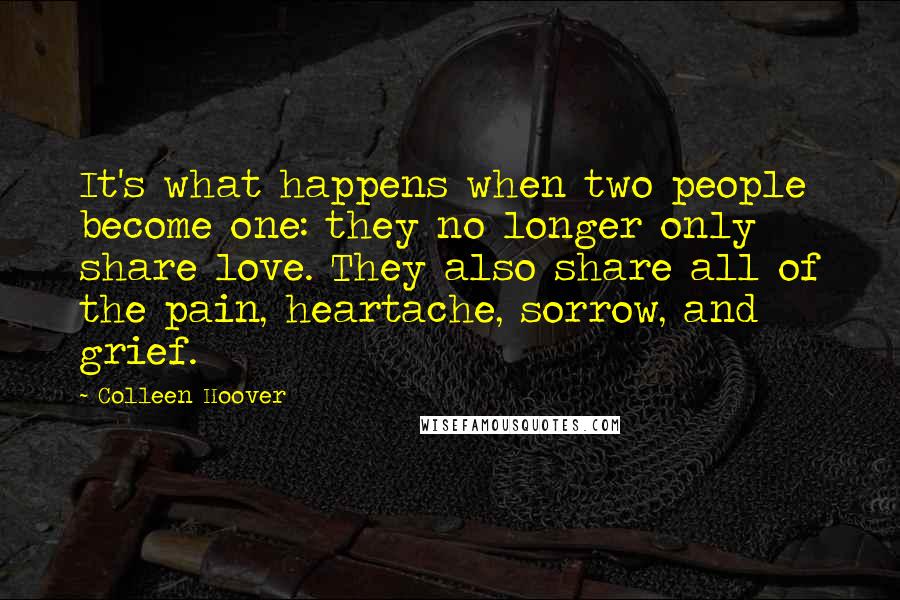 Colleen Hoover Quotes: It's what happens when two people become one: they no longer only share love. They also share all of the pain, heartache, sorrow, and grief.