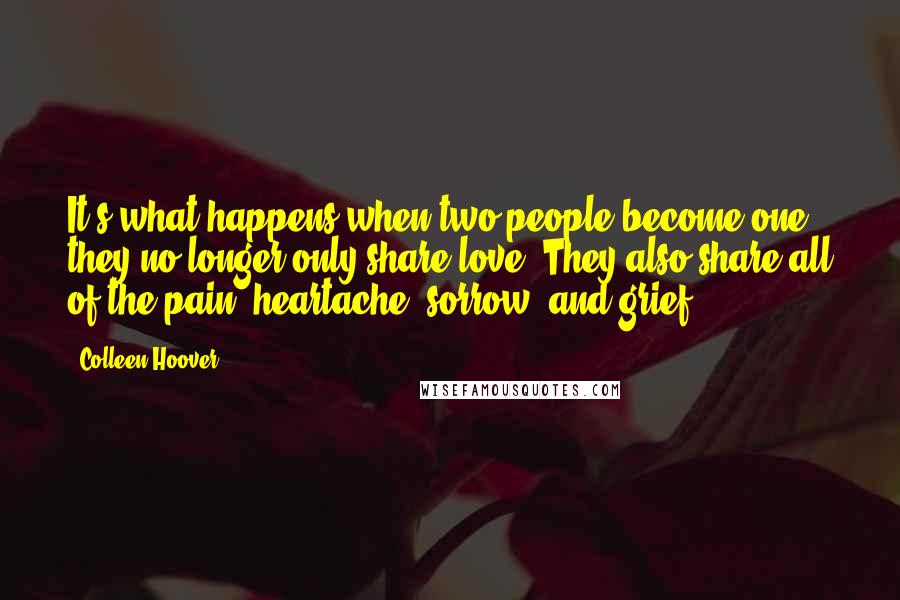 Colleen Hoover Quotes: It's what happens when two people become one: they no longer only share love. They also share all of the pain, heartache, sorrow, and grief.