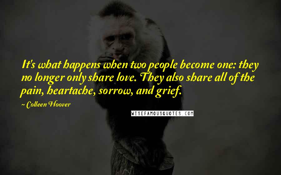 Colleen Hoover Quotes: It's what happens when two people become one: they no longer only share love. They also share all of the pain, heartache, sorrow, and grief.