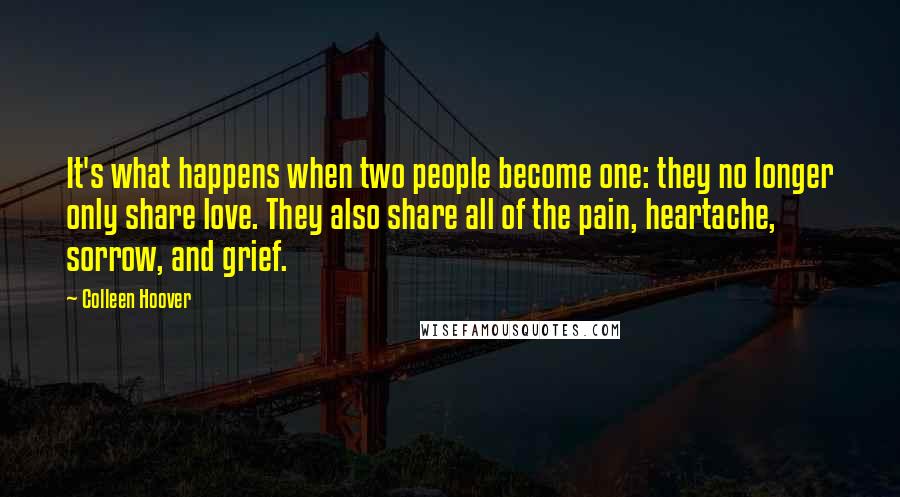 Colleen Hoover Quotes: It's what happens when two people become one: they no longer only share love. They also share all of the pain, heartache, sorrow, and grief.